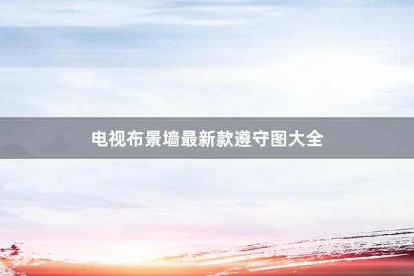 电视布景墙最新款遵守图大全