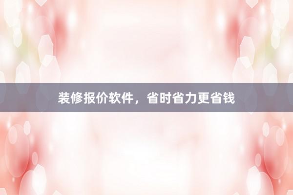 装修报价软件，省时省力更省钱