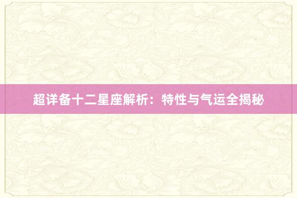 超详备十二星座解析：特性与气运全揭秘