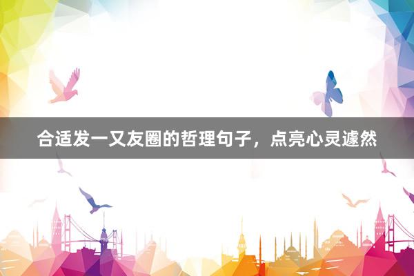 合适发一又友圈的哲理句子，点亮心灵遽然