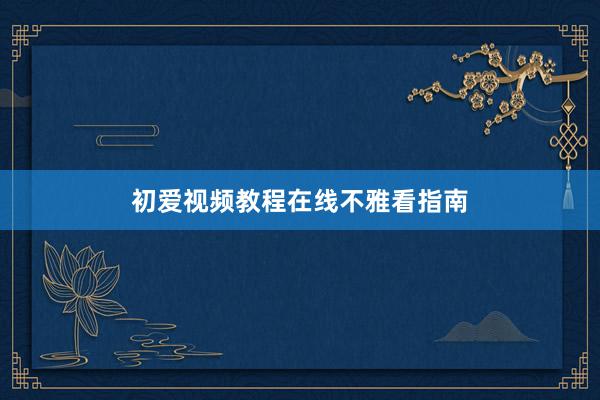 初爱视频教程在线不雅看指南