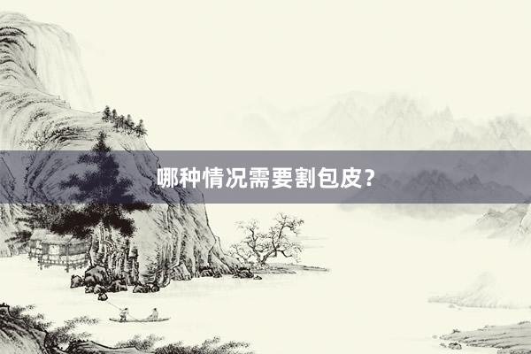 哪种情况需要割包皮？