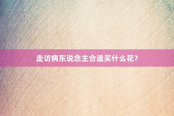 走访病东说念主合适买什么花？