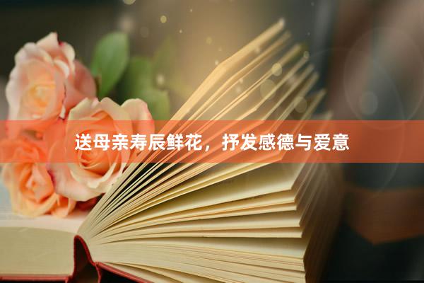 送母亲寿辰鲜花，抒发感德与爱意
