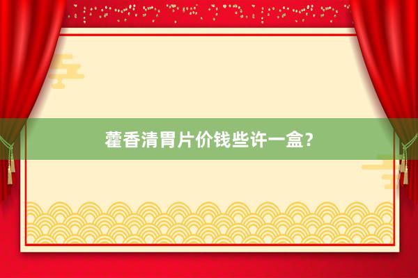 藿香清胃片价钱些许一盒？