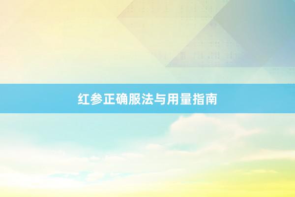 红参正确服法与用量指南