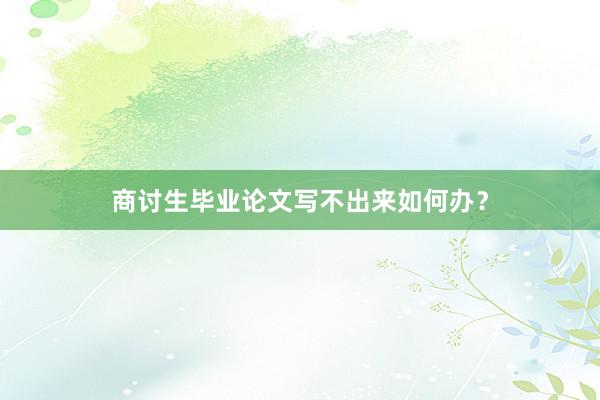 商讨生毕业论文写不出来如何办？